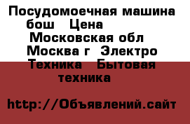 Посудомоечная машина бош › Цена ­ 10 000 - Московская обл., Москва г. Электро-Техника » Бытовая техника   